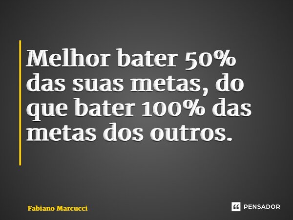 Melhor bater 50% das suas metas, do que bater 100% das metas dos outros. ⁠... Frase de Fabiano Marcucci.