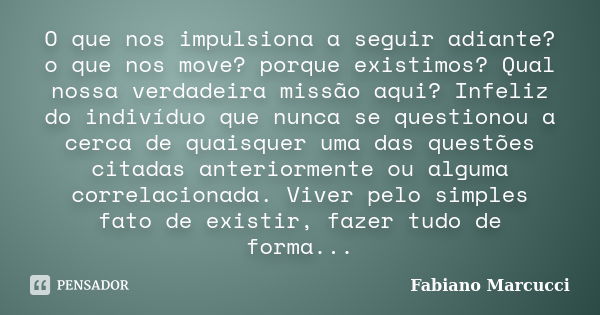 O que nos impulsiona a seguir adiante? o que nos move? porque existimos? Qual nossa verdadeira missão aqui? Infeliz do indivíduo que nunca se questionou a cerca... Frase de Fabiano Marcucci.