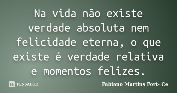 Na vida não existe verdade absoluta nem felicidade eterna, o que existe é verdade relativa e momentos felizes.... Frase de Fabiano Martins Fort- Ce.