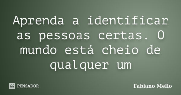 Aprenda a identificar as pessoas certas. O mundo está cheio de qualquer um... Frase de Fabiano Mello.