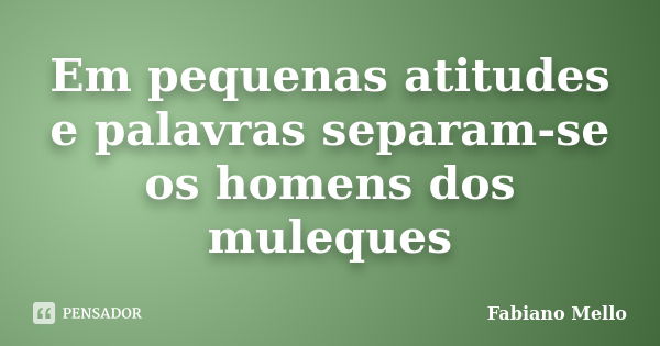 Em pequenas atitudes e palavras separam-se os homens dos muleques... Frase de Fabiano Mello.