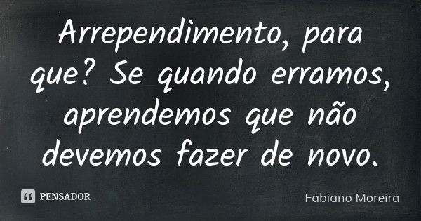 Arrependimento, para que? Se quando erramos, aprendemos que não devemos fazer de novo.... Frase de Fabiano Moreira.