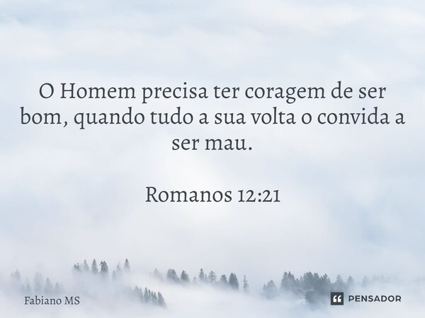 O Homem precisa ter coragem de ser bom, quando tudo a sua volta o convida a ser mau. Romanos 12:21... Frase de Fabiano MS.