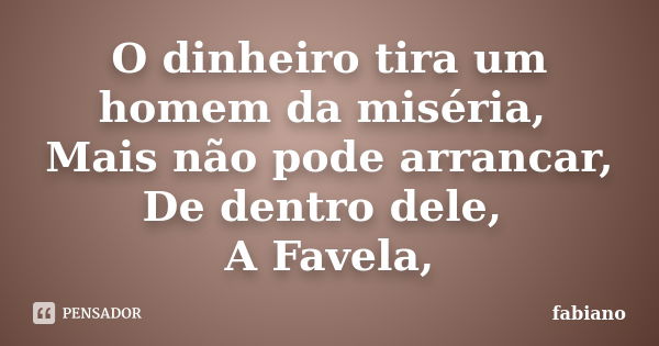 O dinheiro tira um homem da miséria, Mais não pode arrancar, De dentro dele, A Favela,... Frase de fabiano.