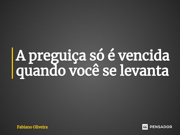 ⁠A preguiça só é vencida quando você se levanta... Frase de FABIANO OLIVEIRA.