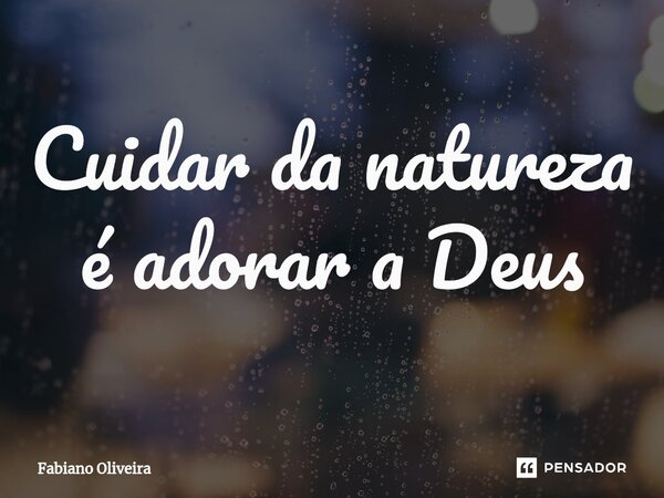 ⁠Cuidar da natureza é adorar a Deus... Frase de FABIANO OLIVEIRA.