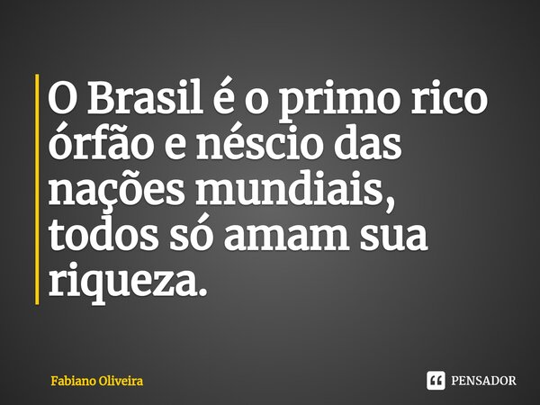 ⁠O Brasil é o primo rico órfão e néscio das nações mundiais, todos só amam sua riqueza.... Frase de FABIANO OLIVEIRA.