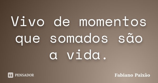 Vivo de momentos que somados são a vida.... Frase de Fabiano Paixão.