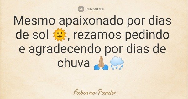 Mesmo apaixonado por dias de sol 🌞, rezamos pedindo e agradecendo por dias de chuva 🙏🏼🌧️... Frase de Fabiano Pardo.