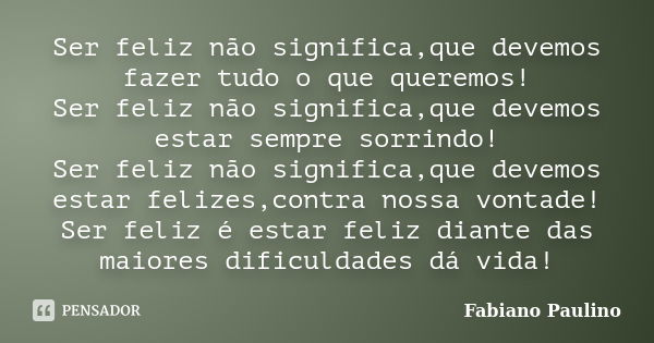 Ser feliz não significa,que devemos fazer tudo o que queremos! Ser feliz não significa,que devemos estar sempre sorrindo! Ser feliz não significa,que devemos es... Frase de Fabiano Paulino.