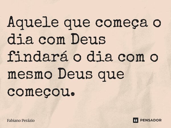 Aquele que começa o dia com Deus findará o dia com o mesmo Deus que começou.... Frase de Fabiano Perázio.
