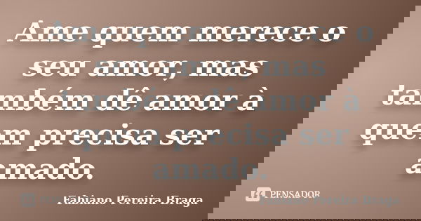 Ame quem merece o seu amor, mas também dê amor à quem precisa ser amado.... Frase de Fabiano Pereira Braga.