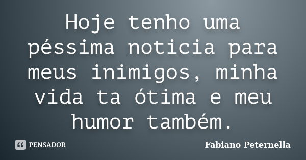 Hoje tenho uma péssima noticia para meus inimigos, minha vida ta ótima e meu humor também.... Frase de Fabiano Peternella.