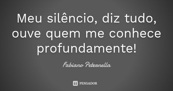Meu silêncio, diz tudo, ouve quem me conhece profundamente!... Frase de Fabiano Peternella.