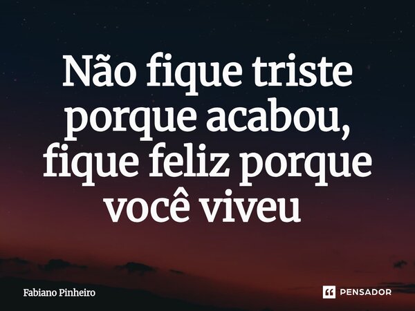 Não fique triste porque acabou, fique feliz porque você viveu ⁠... Frase de Fabiano Pinheiro.