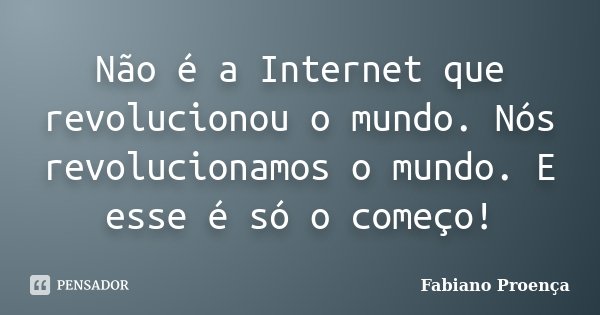 Não é a Internet que revolucionou o mundo. Nós revolucionamos o mundo. E esse é só o começo!... Frase de Fabiano Proença.