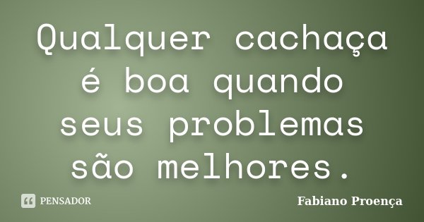 Qualquer cachaça é boa quando seus problemas são melhores.... Frase de Fabiano Proença.