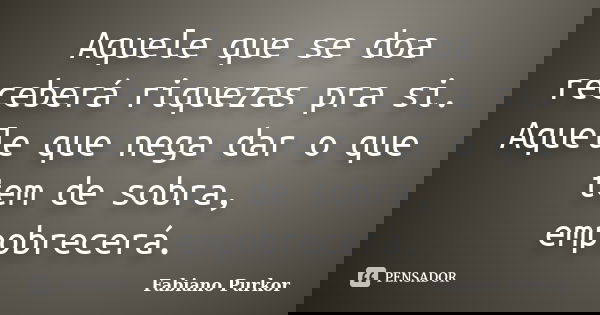 Aquele que se doa receberá riquezas pra si. Aquele que nega dar o que tem de sobra, empobrecerá.... Frase de Fabiano Purkor.