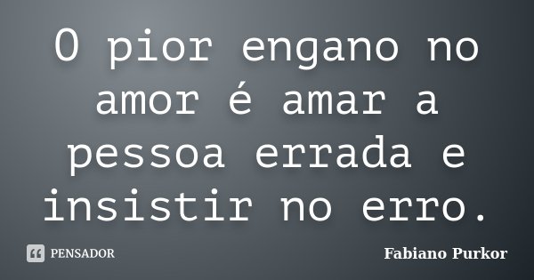 O pior engano no amor é amar a pessoa errada e insistir no erro.... Frase de Fabiano Purkor.