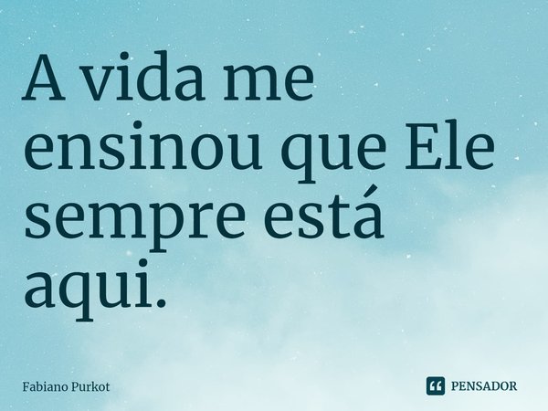 ⁠A vida me ensinou que Ele sempre está aqui.... Frase de Fabiano Purkot.