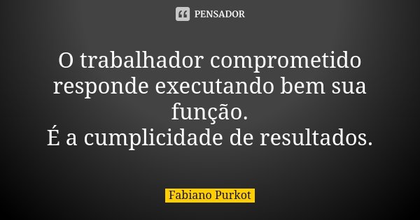 O trabalhador comprometido responde executando bem sua função. É a cumplicidade de resultados.... Frase de Fabiano Purkot.