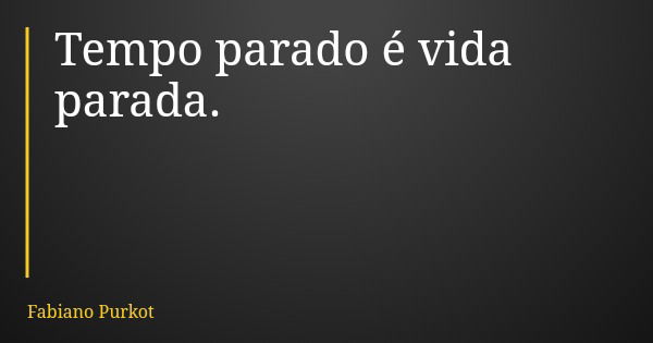 Tempo parado é vida parada.... Frase de Fabiano Purkot.