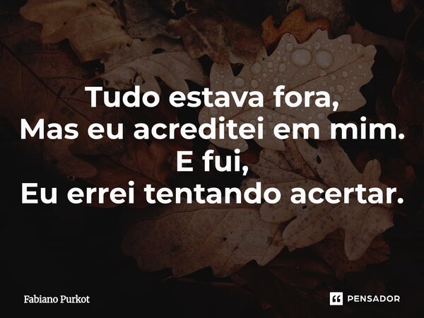 ⁠Tudo estava fora, Mas eu acreditei em mim. E fui, Eu errei tentando acertar.... Frase de Fabiano Purkot.