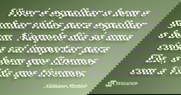 Viver é espalhar o bem e ganhar vidas para espalhar o bem. Naquele dia só uma coisa vai importar para Ele, o bem que fizemos com a Vida que tivemos.... Frase de Fabiano Purkot.