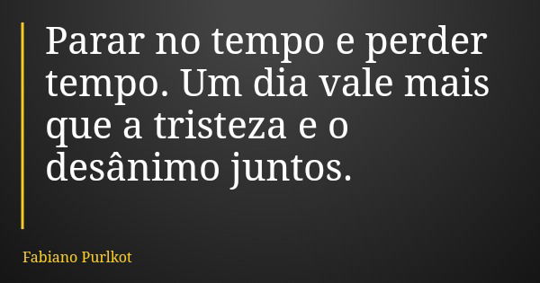 Parar no tempo e perder tempo. Um dia vale mais que a tristeza e o desânimo juntos.... Frase de Fabiano Purlkot.