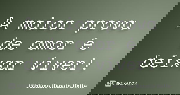 A maior prova de amor é deixar viver!... Frase de Fabiano Renato Bette.