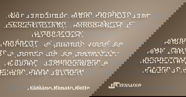 Não confunda AMOR PRÓPRIO com EGOCENTRISMO, ARROGÂNCIA E HIPOCRISIA. AMOR PRÓPRIO, é quando você se AMA TANTO a ponto de se permitir: RESPEITAR, AJUDAR, COMPREE... Frase de Fabiano Renato Bette.