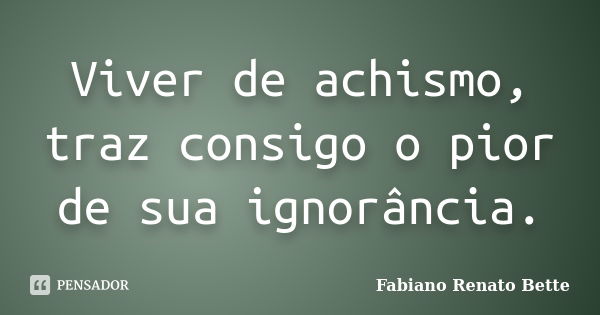 Viver de achismo, traz consigo o pior de sua ignorância.... Frase de Fabiano Renato Bette.