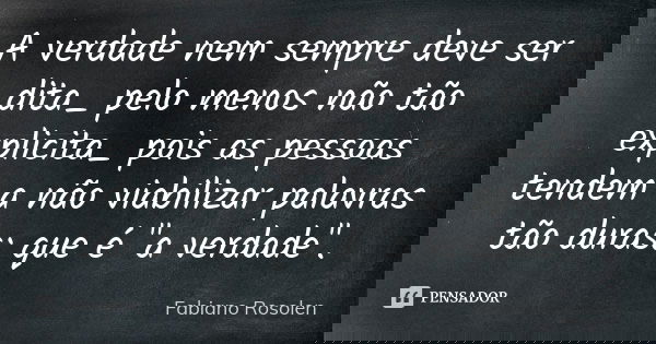 A verdade nem sempre deve ser dita_ pelo menos não tão explicita_ pois as pessoas tendem a não viabilizar palavras tão duras: que é "a verdade".... Frase de Fabiano Rosolen.