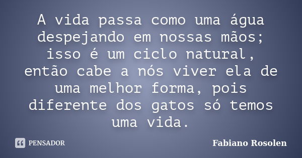 A vida passa como uma água despejando em nossas mãos; isso é um ciclo natural, então cabe a nós viver ela de uma melhor forma, pois diferente dos gatos só temos... Frase de Fabiano Rosolen.