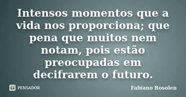Intensos momentos que a vida nos proporciona; que pena que muitos nem notam, pois estão preocupadas em decifrarem o futuro.... Frase de Fabiano Rosolen.