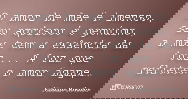 O amor de mãe é imenso, seu aprisco é genuíno, a mãe tem a essência da luz... A luz que reflete o amor ágape.... Frase de Fabiano Rosolen.