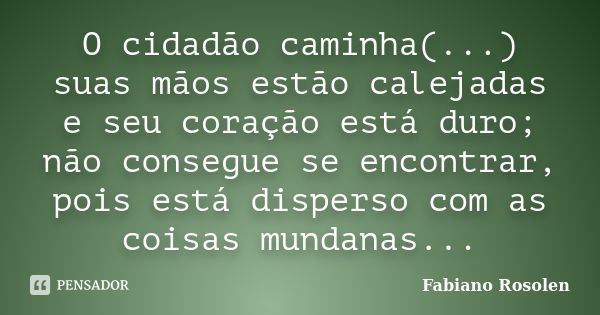 O cidadão caminha(...) suas mãos estão calejadas e seu coração está duro; não consegue se encontrar, pois está disperso com as coisas mundanas...... Frase de Fabiano Rosolen.