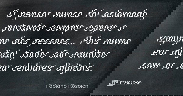 O pensar nunca foi aclamado, portanto sempre espere o repugno das pessoas... Pois numa era digital, todos são eruditos com os seu celulares digitais.... Frase de Fabiano Rosolen.