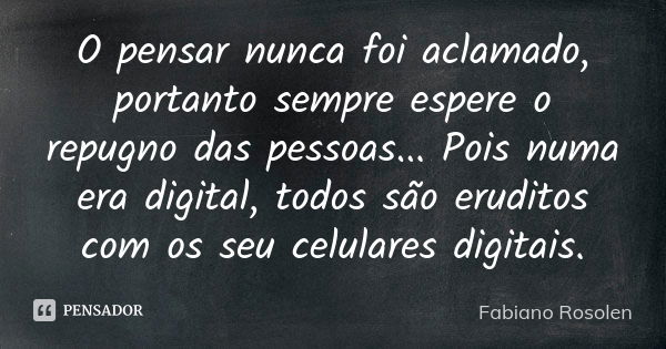 O pensar nunca foi aclamado, portanto sempre espere o repugno das pessoas... Pois numa era digital, todos são eruditos com os seu celulares digitais.... Frase de Fabiano Rosolen.