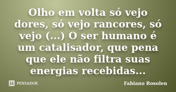 Olho em volta só vejo dores, só vejo rancores, só vejo (...) O ser humano é um catalisador, que pena que ele não filtra suas energias recebidas...... Frase de Fabiano Rosolen.