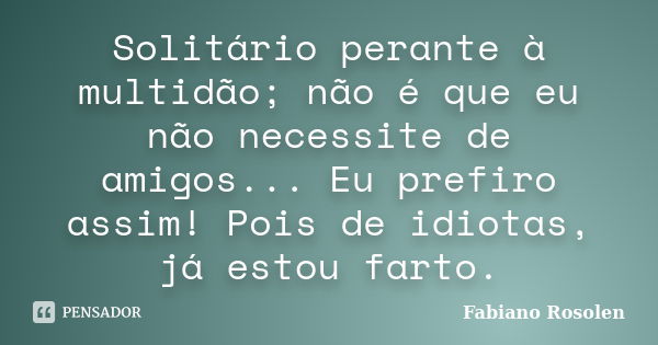 Solitário perante à multidão; não é que eu não necessite de amigos... Eu prefiro assim! Pois de idiotas, já estou farto.... Frase de Fabiano Rosolen.