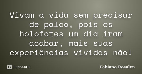 Vivam a vida sem precisar de palco, pois os holofotes um dia iram acabar, mais suas experiências vividas não!... Frase de Fabiano Rosolen.