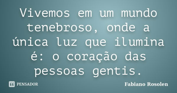 Vivemos em um mundo tenebroso, onde a única luz que ilumina é: o coração das pessoas gentis.... Frase de Fabiano Rosolen.