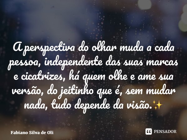 A perspectiva do olhar muda a cada pessoa, independente das suas marcas e cicatrizes, há quem olhe e ame sua versão, do jeitinho que é, sem mudar nada, tudo dep... Frase de Fabiano Silva de Oliveira.