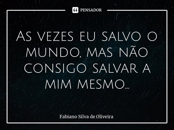 ⁠As vezes eu salvo o mundo, mas não consigo salvar a mim mesmo…... Frase de Fabiano Silva de Oliveira.