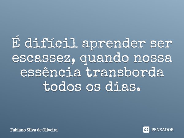 ⁠⁠⁠É difícil aprender ser escassez, quando nossa essência transborda todos os dias.... Frase de Fabiano Silva de Oliveira.
