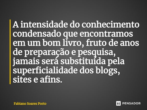 ⁠⁠A intensidade do conhecimento condensado que encontramos em um bom livro, fruto de anos de preparação e pesquisa, jamais será substituída pela superficialidad... Frase de Fabiano Soares Porto.