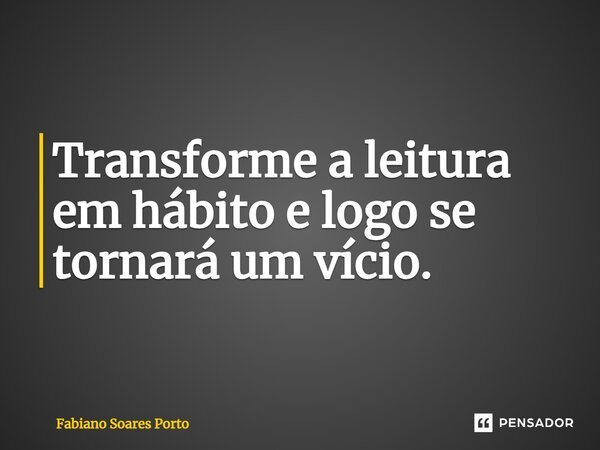 Transforme a leitura em hábito e logo se tornará um vício.... Frase de Fabiano Soares Porto.