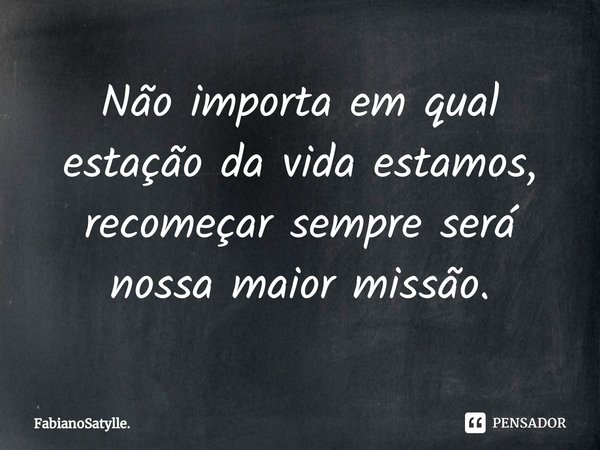 ⁠Não importa em qual estação da vida estamos, recomeçar sempre será nossa maior missão.... Frase de FabianoSatylle..