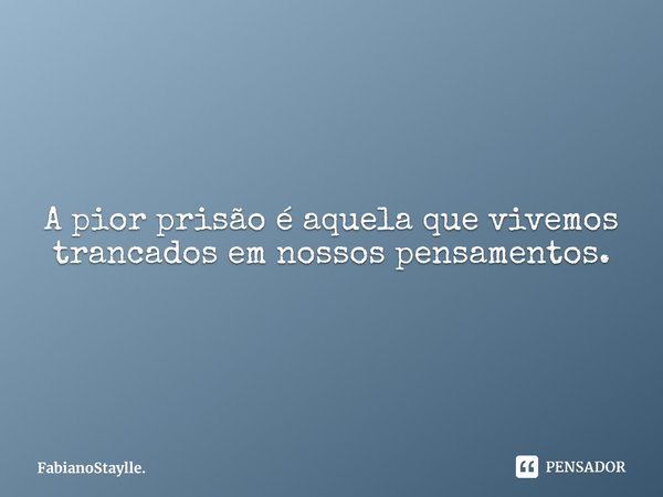 A pior prisão é aquela que vivemos trancados em nossos pensamentos.... Frase de FabianoStaylle..